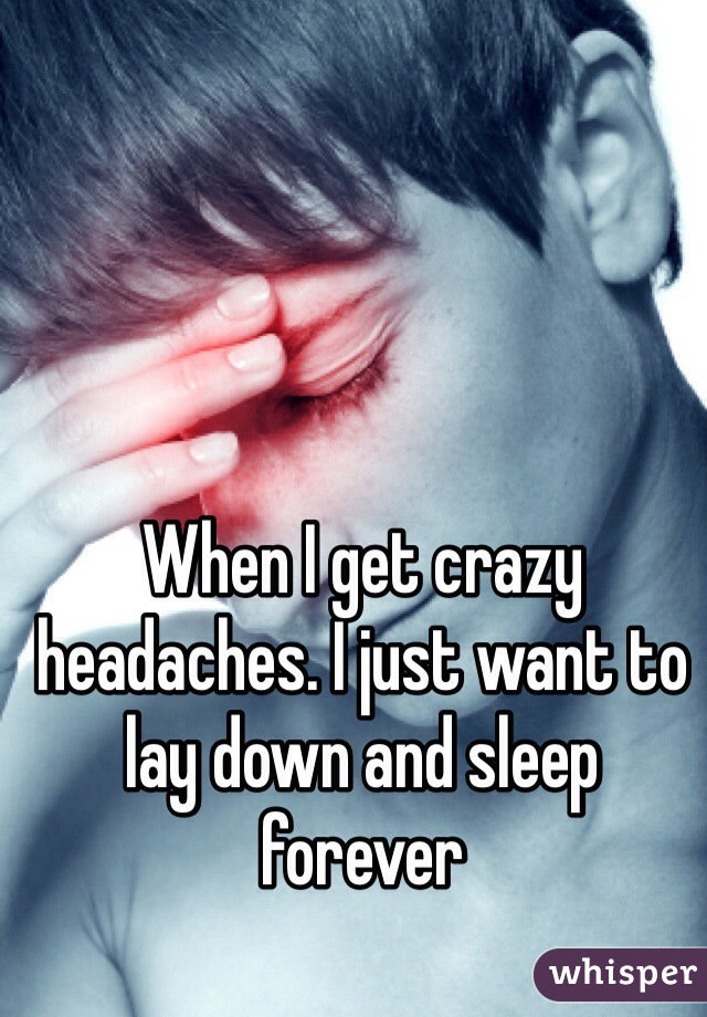 When I get crazy headaches. I just want to lay down and sleep forever 