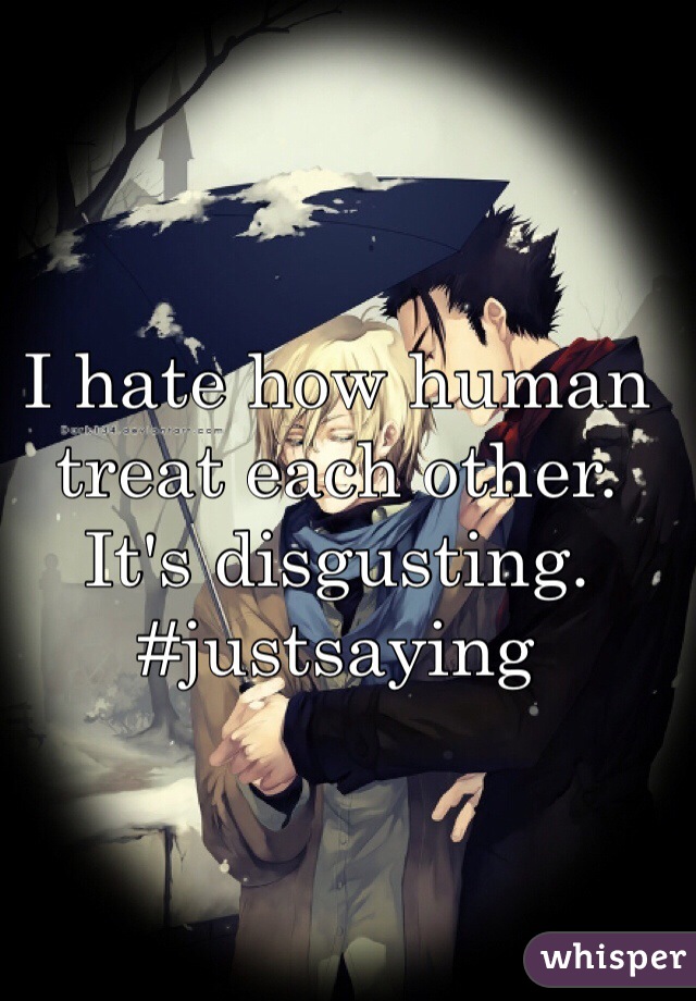 I hate how human 
treat each other.
It's disgusting. 
#justsaying