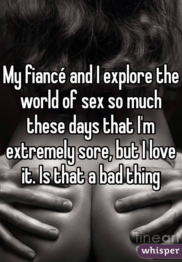 My fiancé and I explore the world of sex so much these days that I'm extremely sore, but I love it. Is that a bad thing 