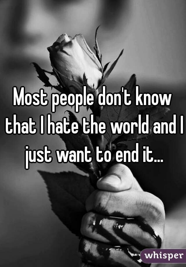 Most people don't know that I hate the world and I just want to end it...