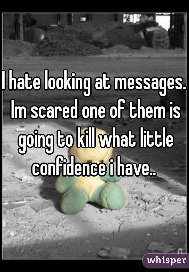 I hate looking at messages. Im scared one of them is going to kill what little confidence i have.. 