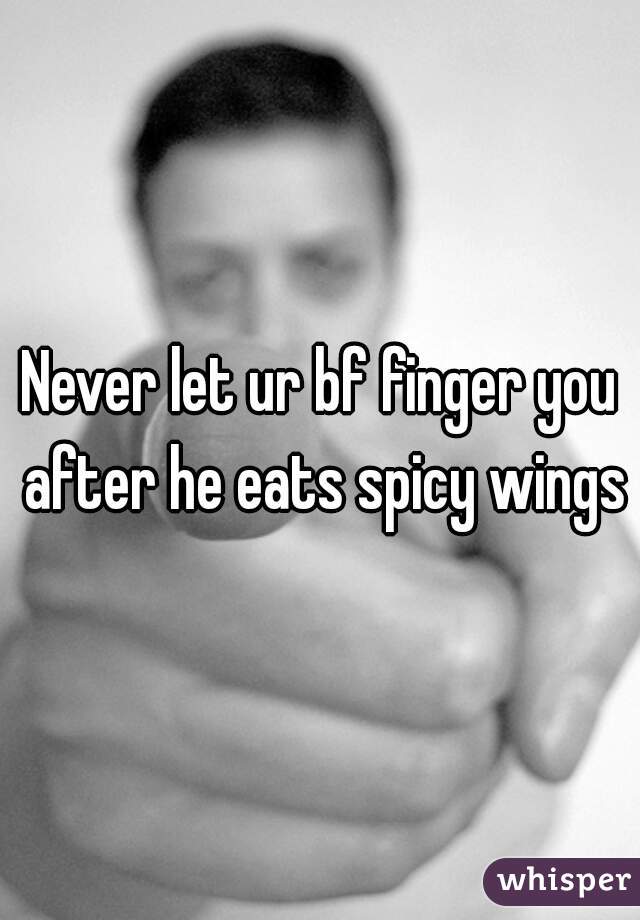 Never let ur bf finger you after he eats spicy wings
