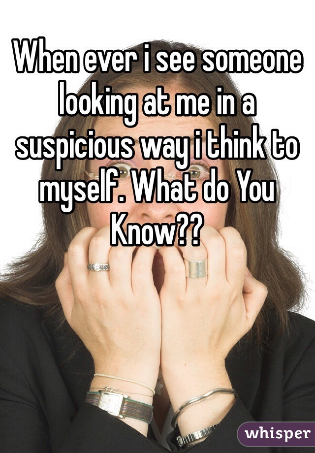 When ever i see someone looking at me in a suspicious way i think to myself. What do You Know??