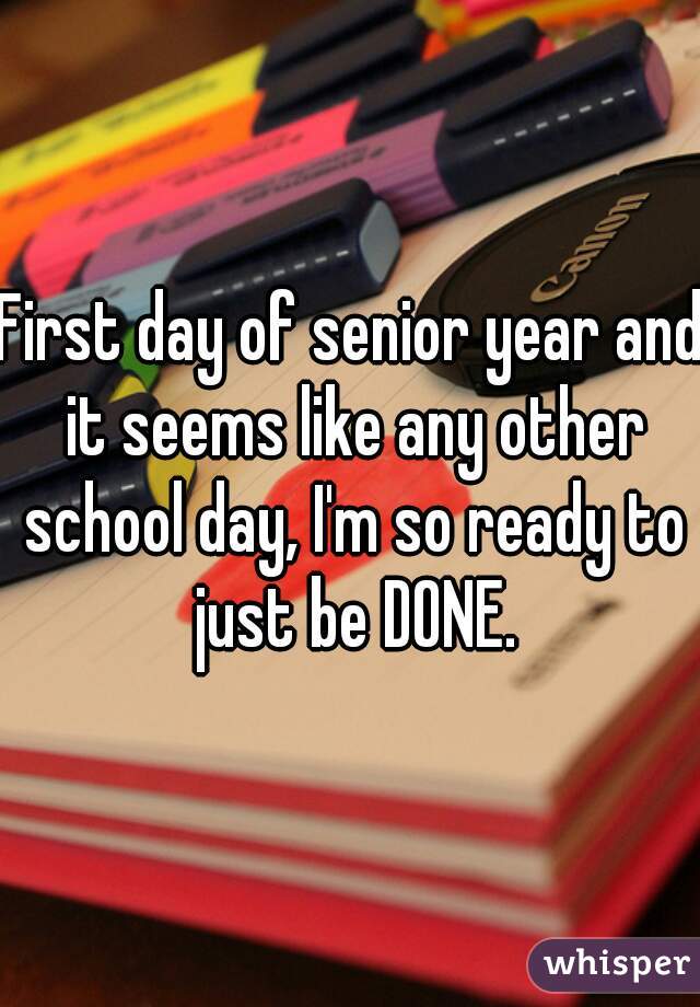 First day of senior year and it seems like any other school day, I'm so ready to just be DONE.