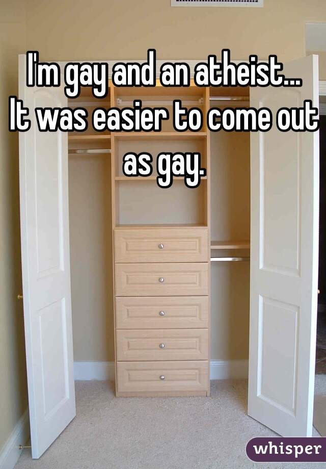 I'm gay and an atheist... 
It was easier to come out as gay.