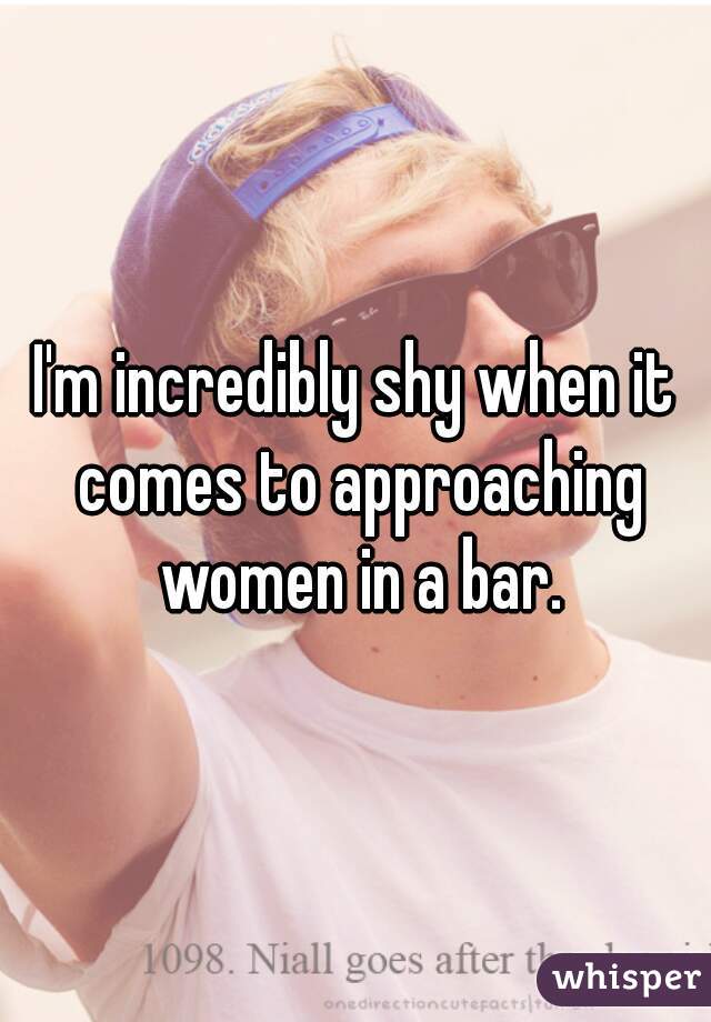 I'm incredibly shy when it comes to approaching women in a bar.