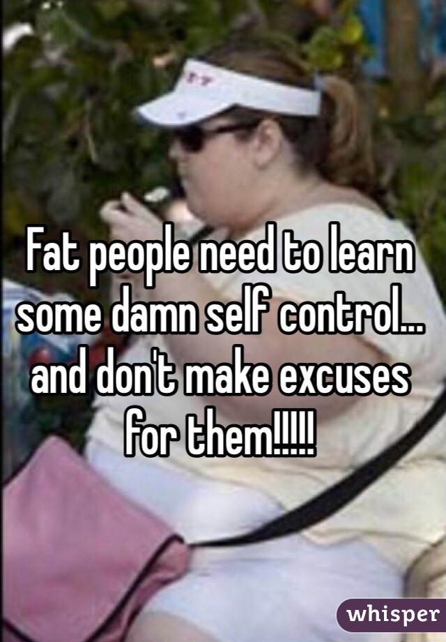 Fat people need to learn some damn self control... and don't make excuses for them!!!!!