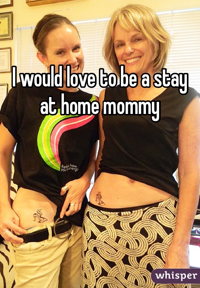 I would love to be a stay at home mommy 