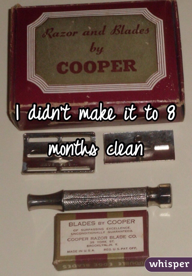 I didn't make it to 8 months clean 
