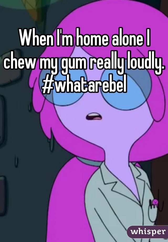 When I'm home alone I chew my gum really loudly. #whatarebel