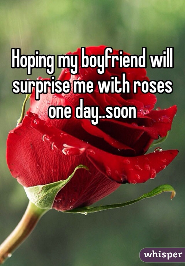 Hoping my boyfriend will surprise me with roses one day..soon