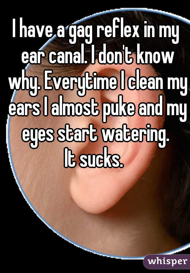 I have a gag reflex in my ear canal. I don't know why. Everytime I clean my ears I almost puke and my eyes start watering. 



It sucks. 