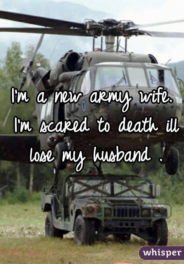I'm a new army wife. I'm scared to death ill lose my husband .