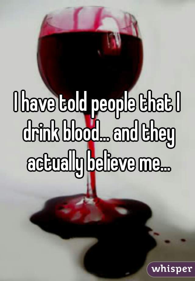I have told people that I drink blood... and they actually believe me...