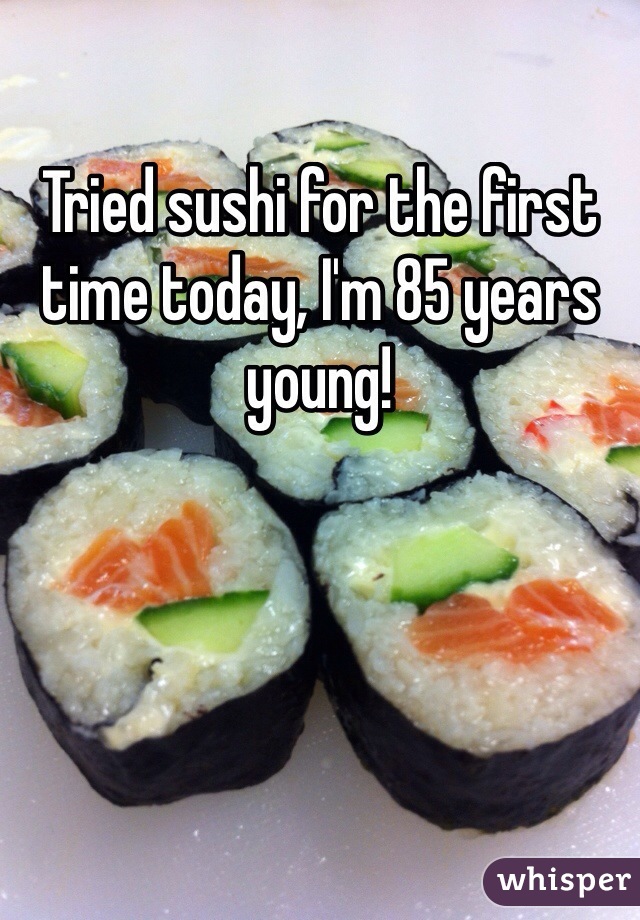 Tried sushi for the first time today, I'm 85 years young!