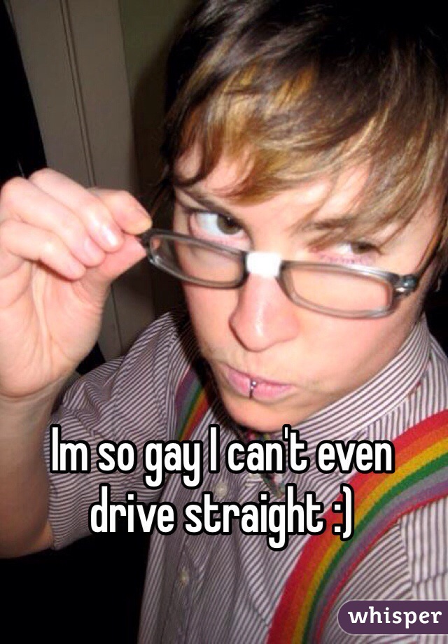 Im so gay I can't even drive straight :) 