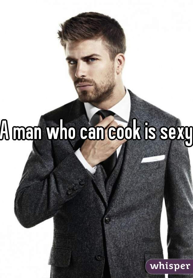 A man who can cook is sexy 