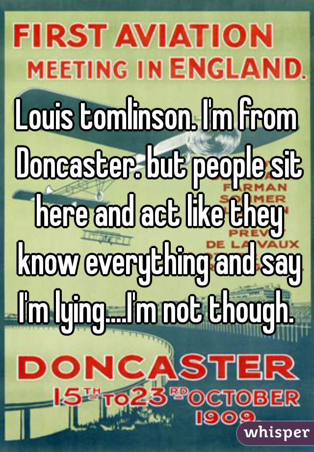 Louis tomlinson. I'm from Doncaster. but people sit here and act like they know everything and say I'm lying....I'm not though. 