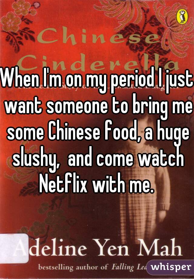 When I'm on my period I just want someone to bring me some Chinese food, a huge slushy,  and come watch Netflix with me. 