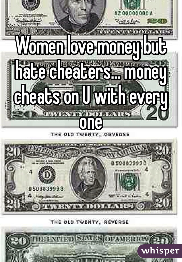 Women love money but hate cheaters... money cheats on U with every one 