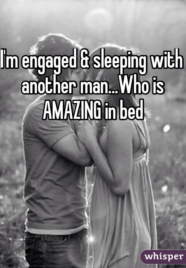 I'm engaged & sleeping with another man...Who is AMAZING in bed
