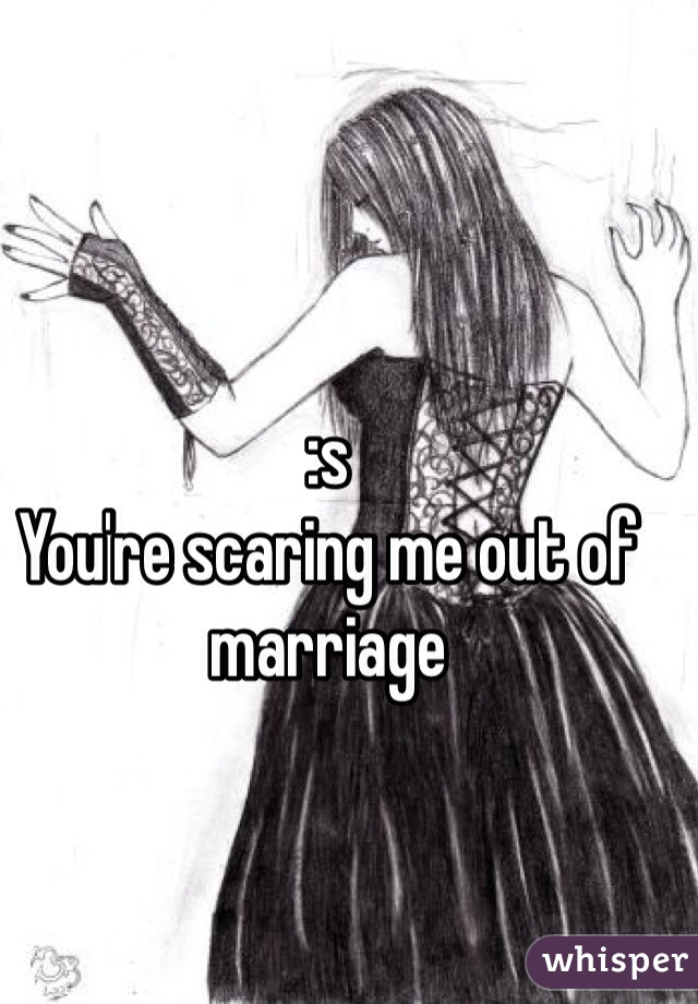 :s 
You're scaring me out of marriage
