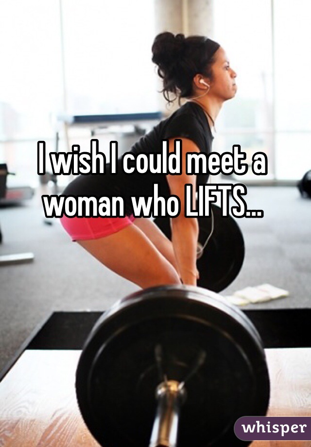 I wish I could meet a woman who LIFTS…