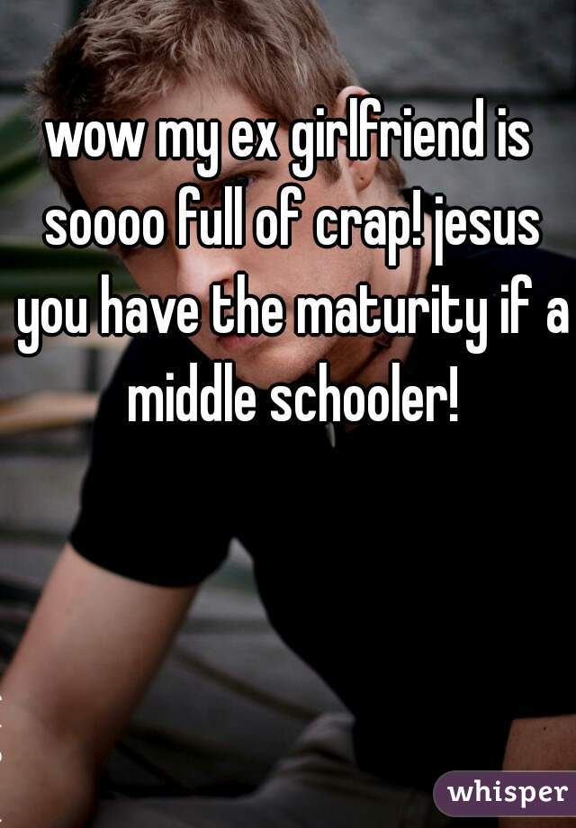 wow my ex girlfriend is soooo full of crap! jesus you have the maturity if a middle schooler!