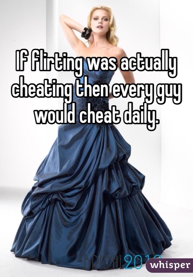 If flirting was actually cheating then every guy would cheat daily. 