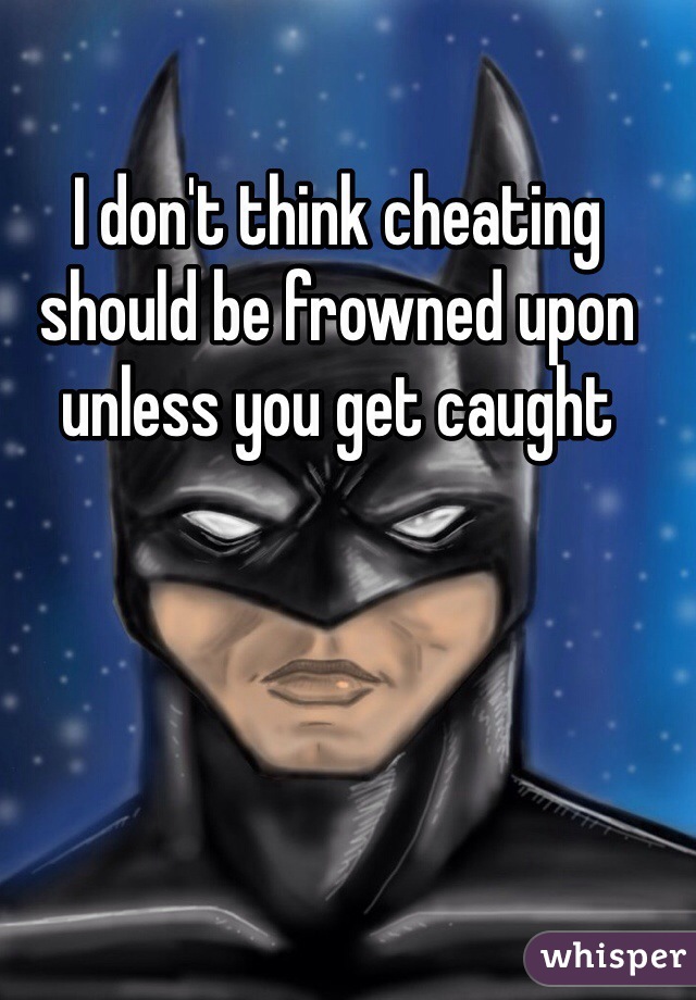 I don't think cheating should be frowned upon unless you get caught