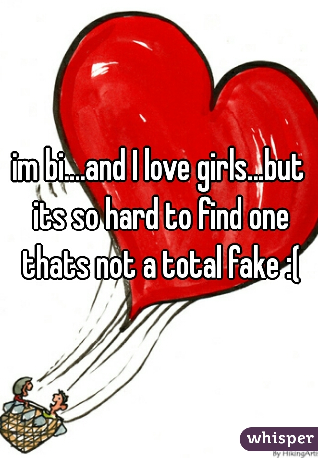 im bi....and I love girls...but its so hard to find one thats not a total fake :(