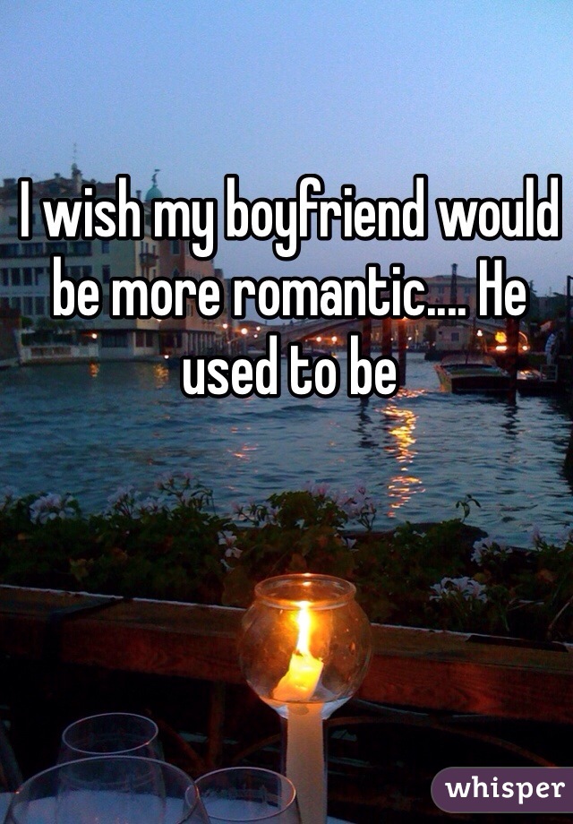 I wish my boyfriend would be more romantic.... He used to be