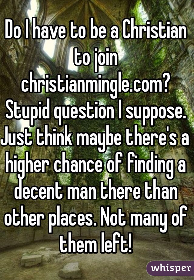 Do I have to be a Christian to join christianmingle.com? Stupid question I suppose. Just think maybe there's a higher chance of finding a decent man there than other places. Not many of them left!