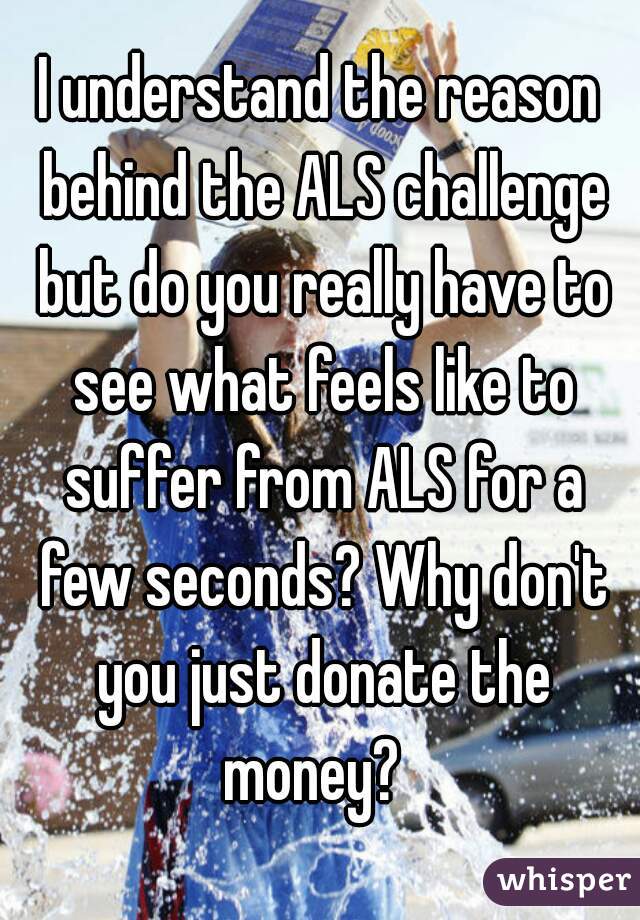 I understand the reason behind the ALS challenge but do you really have to see what feels like to suffer from ALS for a few seconds? Why don't you just donate the money?  