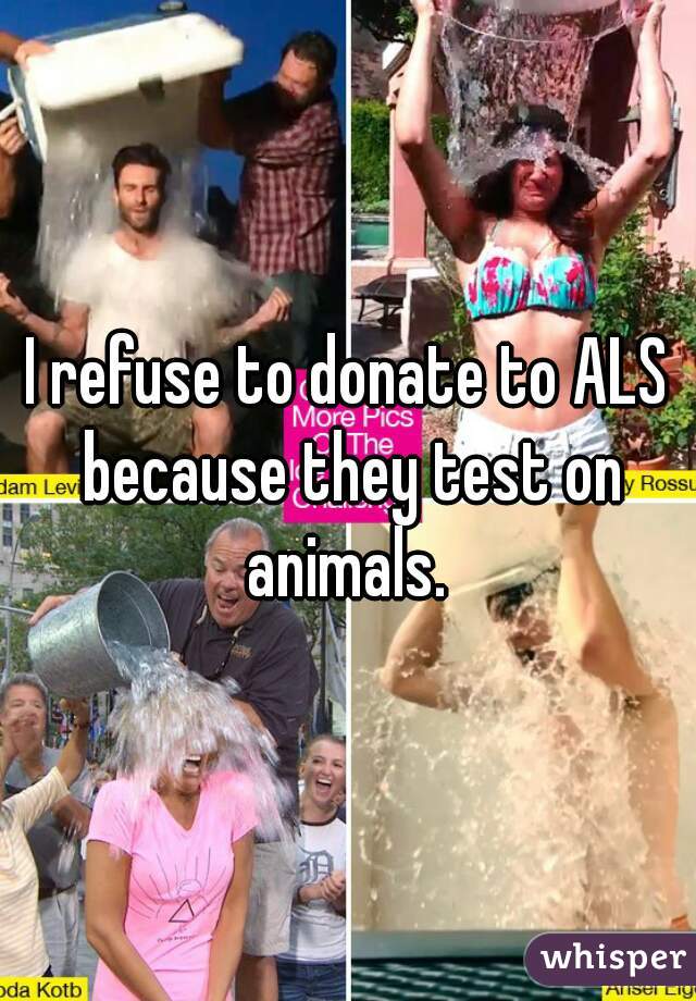 I refuse to donate to ALS because they test on animals. 