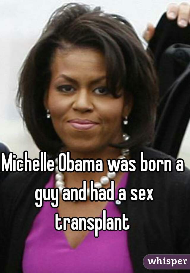Michelle Obama was born a guy and had a sex transplant 