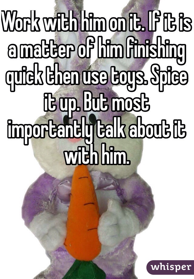 Work with him on it. If it is a matter of him finishing quick then use toys. Spice it up. But most importantly talk about it with him.