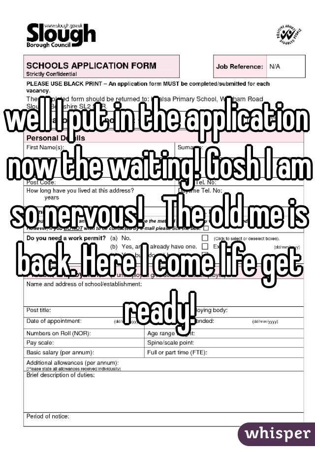 well I put in the application now the waiting! Gosh I am so nervous!   The old me is back. Here I come life get ready!