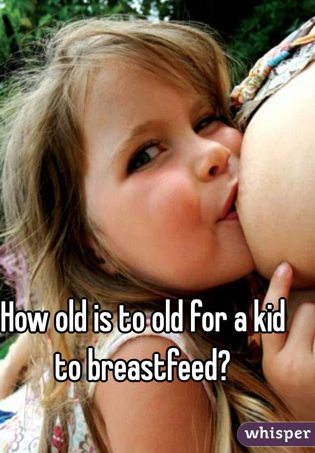 How old is to old for a kid to breastfeed? 