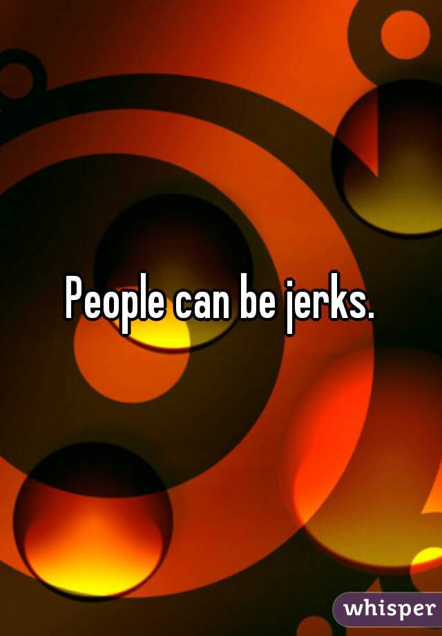 People can be jerks.