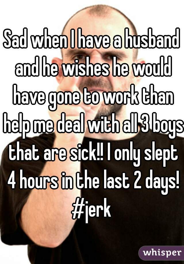 Sad when I have a husband and he wishes he would have gone to work than help me deal with all 3 boys that are sick!! I only slept 4 hours in the last 2 days! #jerk 
