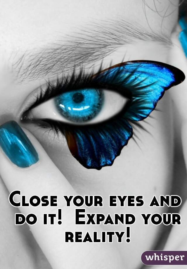 Close your eyes and do it!  Expand your reality!