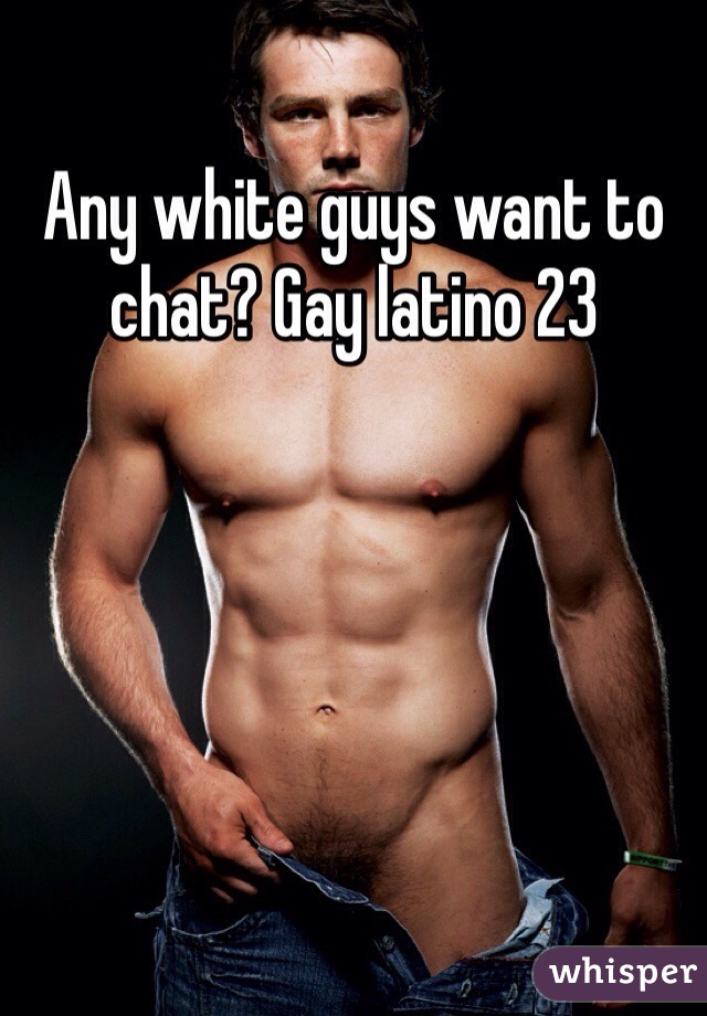Any white guys want to chat? Gay latino 23