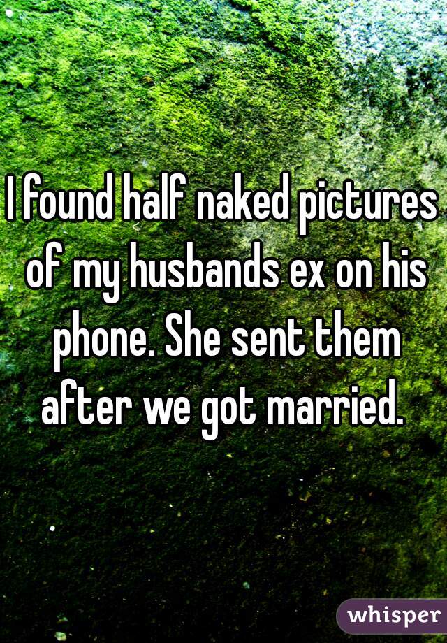 I found half naked pictures of my husbands ex on his phone. She sent them after we got married. 