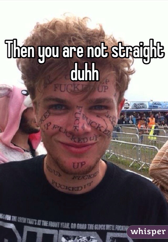 Then you are not straight duhh