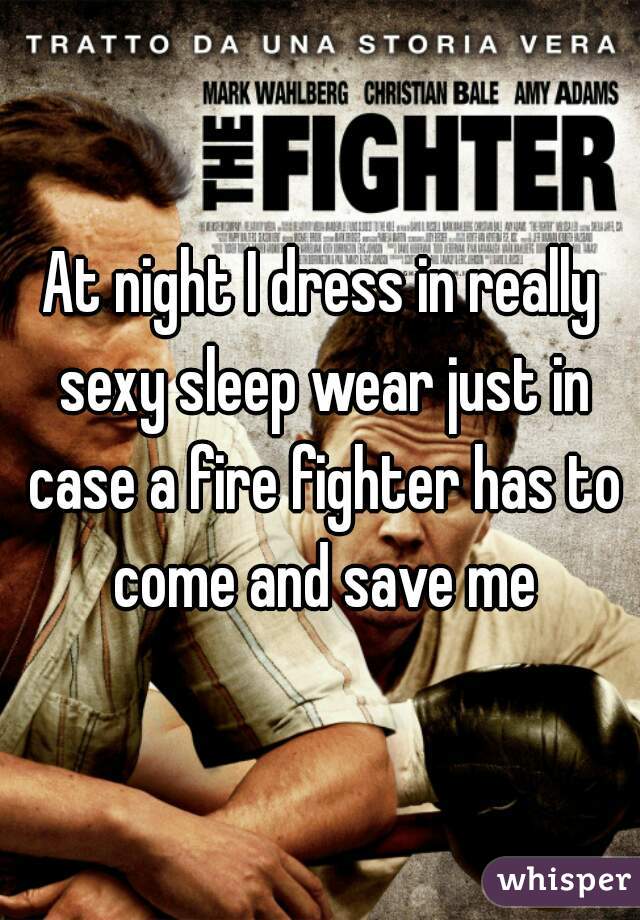 At night I dress in really sexy sleep wear just in case a fire fighter has to come and save me