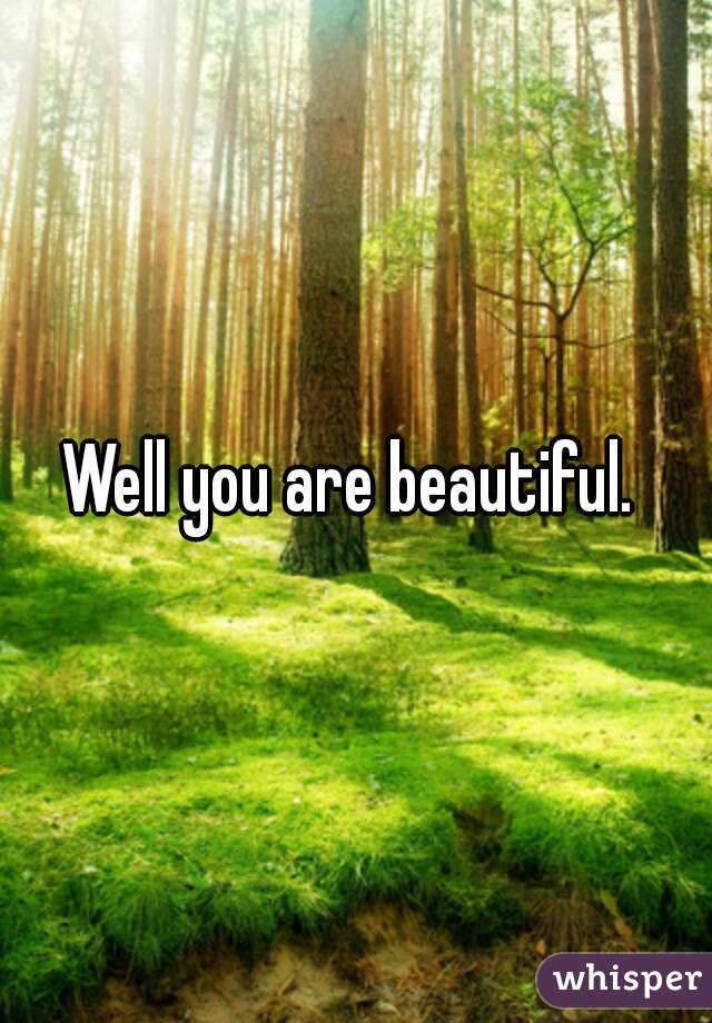 Well you are beautiful. 
