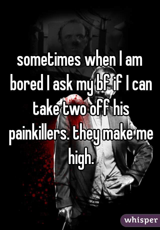 sometimes when I am bored I ask my bf if I can take two off his painkillers. they make me high.