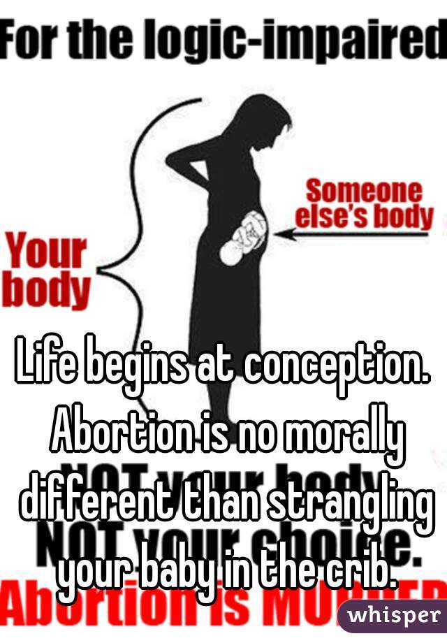 Life begins at conception. Abortion is no morally different than strangling your baby in the crib.
