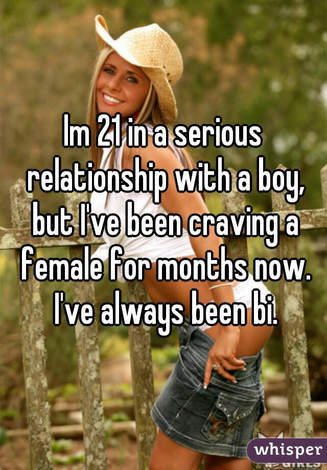 Im 21 in a serious relationship with a boy, but I've been craving a female for months now. I've always been bi.